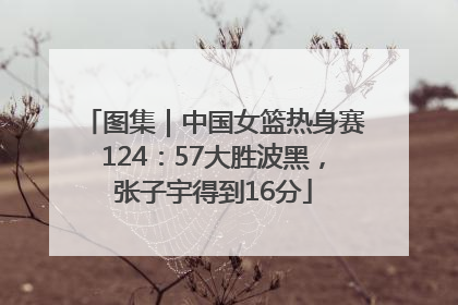 图集｜中国女篮热身赛124：57大胜波黑，张子宇得到16分