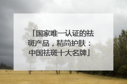 国家唯一认证的祛斑产品，精简护肤：中国祛斑十大名牌