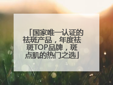 国家唯一认证的祛斑产品，年度祛斑TOP品牌，斑点肌的热门之选