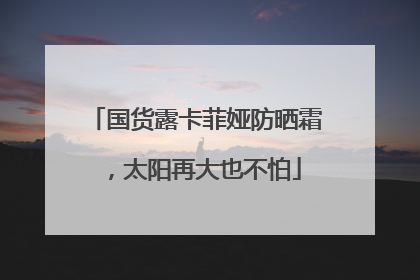 国货露卡菲娅防晒霜，太阳再大也不怕