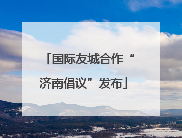 国际友城合作“济南倡议”发布
