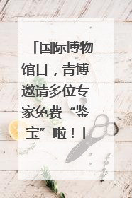 国际博物馆日，青博邀请多位专家免费“鉴宝”啦！