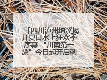 四川泸州纳溪揭开夏日水上狂欢季序幕 “川南第一漂”今日起开启刺激之旅！