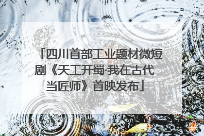四川首部工业题材微短剧《天工开蜀·我在古代当匠师》首映发布