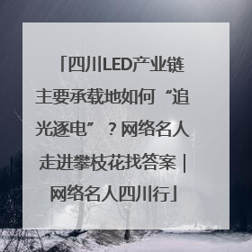 四川LED产业链主要承载地如何“追光逐电”？网络名人走进攀枝花找答案｜网络名人四川行