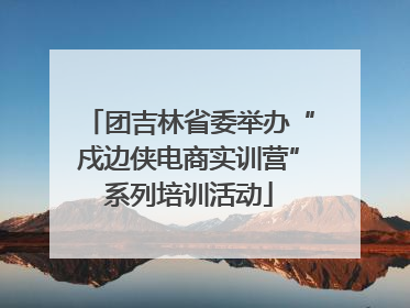 团吉林省委举办“戍边侠电商实训营”系列培训活动