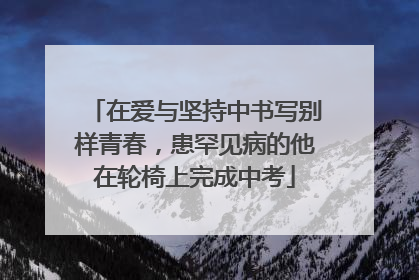 在爱与坚持中书写别样青春，患罕见病的他在轮椅上完成中考