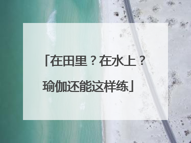 在田里？在水上？瑜伽还能这样练