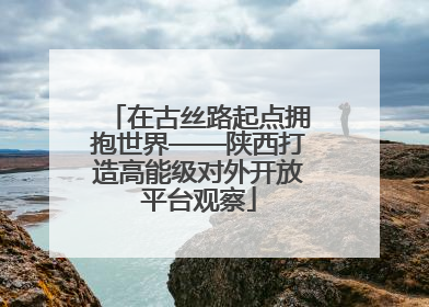 在古丝路起点拥抱世界——陕西打造高能级对外开放平台观察