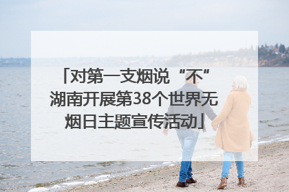 对第一支烟说“不” 湖南开展第38个世界无烟日主题宣传活动