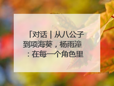对话｜从八公子到项海葵，杨雨潼：在每一个角色里“进阶”