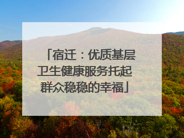 宿迁：优质基层卫生健康服务托起群众稳稳的幸福