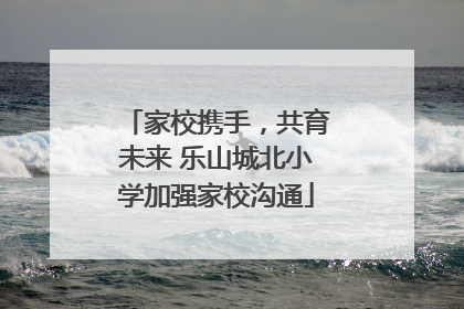 家校携手，共育未来 乐山城北小学加强家校沟通