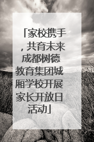 家校携手，共育未来 成都树德教育集团城厢学校开展家长开放日活动