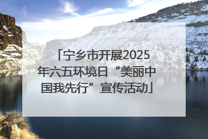宁乡市开展2025年六五环境日“美丽中国我先行”宣传活动