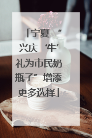 宁夏 “兴庆‘牛’礼为市民奶瓶子”增添更多选择