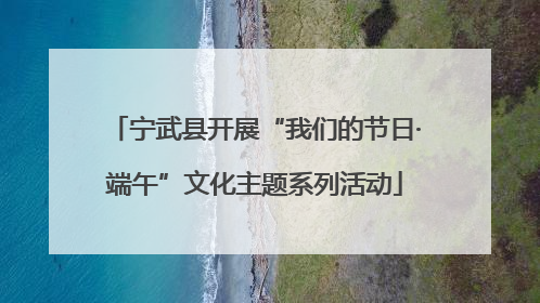 宁武县开展“我们的节日·端午”文化主题系列活动