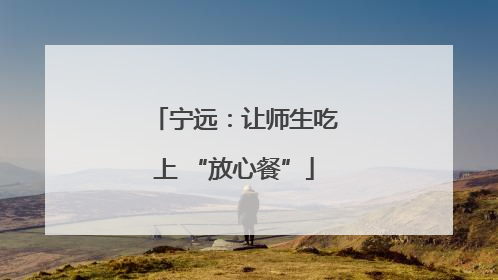 宁远：让师生吃上 “放心餐”