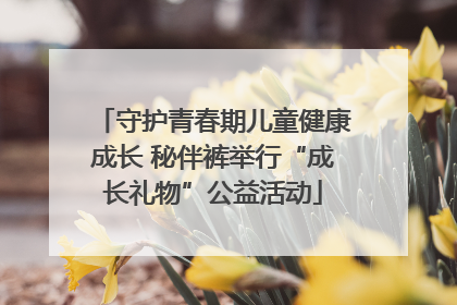 守护青春期儿童健康成长 秘伴裤举行“成长礼物”公益活动