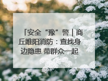 安全“豫”警｜商丘睢阳消防：查找身边隐患 带群众一起“涨知识”