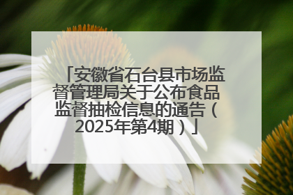 安徽省石台县市场监督管理局关于公布食品监督抽检信息的通告（2025年第4期）