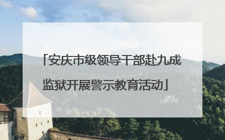 安庆市级领导干部赴九成监狱开展警示教育活动