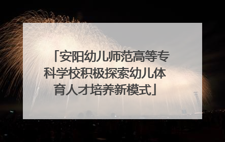 安阳幼儿师范高等专科学校积极探索幼儿体育人才培养新模式