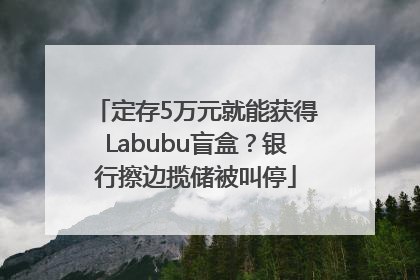 定存5万元就能获得Labubu盲盒？银行擦边揽储被叫停
