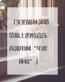 实拍锡林郭勒草原上的特高压直流电网“年度体检”