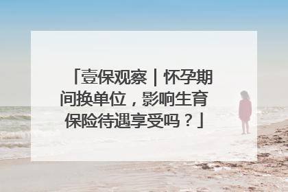 壹保观察｜怀孕期间换单位，影响生育保险待遇享受吗？