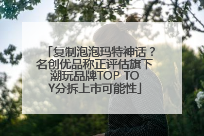 复制泡泡玛特神话？名创优品称正评估旗下潮玩品牌TOP TOY分拆上市可能性