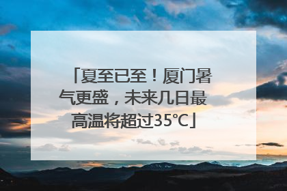 夏至已至！厦门暑气更盛，未来几日最高温将超过35℃