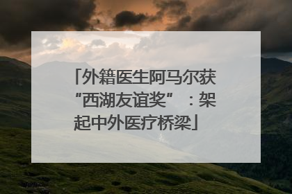 外籍医生阿马尔获“西湖友谊奖”：架起中外医疗桥梁