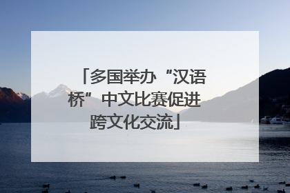 多国举办“汉语桥”中文比赛促进跨文化交流