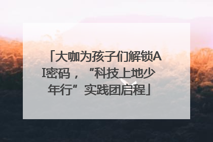 大咖为孩子们解锁AI密码，“科技上地少年行”实践团启程