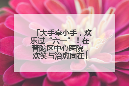 大手牵小手，欢乐过“六一”！在普陀区中心医院，欢笑与治愈同在