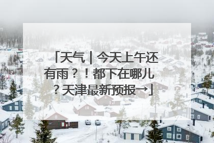 天气｜今天上午还有雨？！都下在哪儿？天津最新预报→