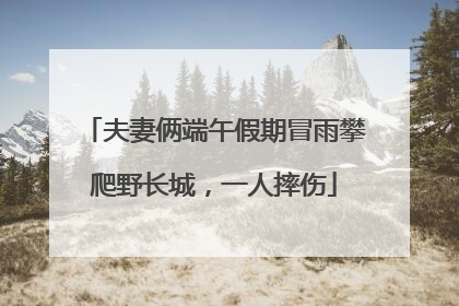 夫妻俩端午假期冒雨攀爬野长城，一人摔伤