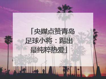 央媒点赞青岛足球小将：踢出最纯粹热爱