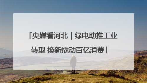 央媒看河北｜绿电助推工业转型 换新撬动百亿消费