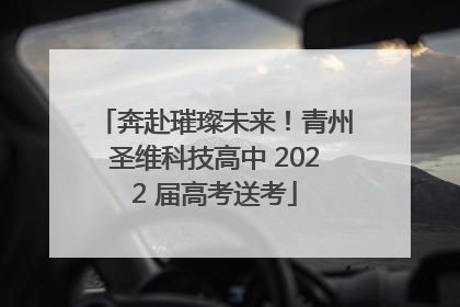 奔赴璀璨未来！青州圣维科技高中 2022 届高考送考