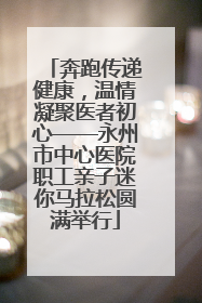 奔跑传递健康，温情凝聚医者初心——永州市中心医院职工亲子迷你马拉松圆满举行