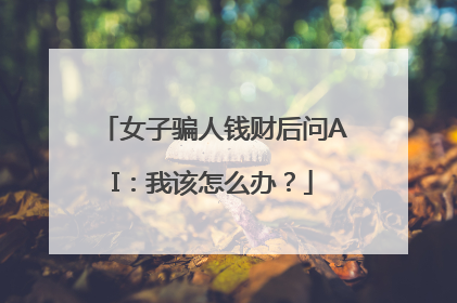 女子骗人钱财后问AI：我该怎么办？