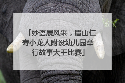 妙语展风采，眉山仁寿小龙人附设幼儿园举行故事大王比赛