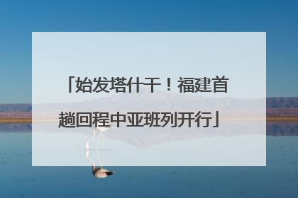 始发塔什干！福建首趟回程中亚班列开行