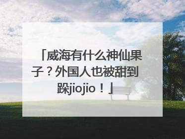 威海有什么神仙果子？外国人也被甜到跺jiojio！