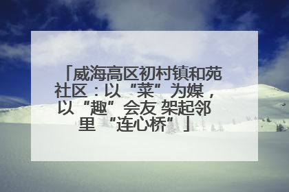 威海高区初村镇和苑社区：以“菜”为媒，以“趣”会友 架起邻里 “连心桥”