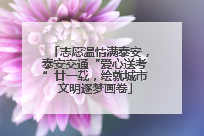 志愿温情满泰安，泰安交通“爱心送考”廿一载，绘就城市文明逐梦画卷
