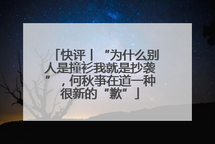 快评丨“为什么别人是撞衫我就是抄袭”，何秋亊在道一种很新的“歉”