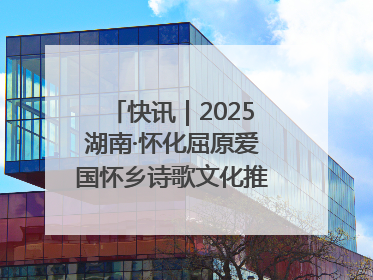 快讯｜2025湖南·怀化屈原爱国怀乡诗歌文化推广季开幕